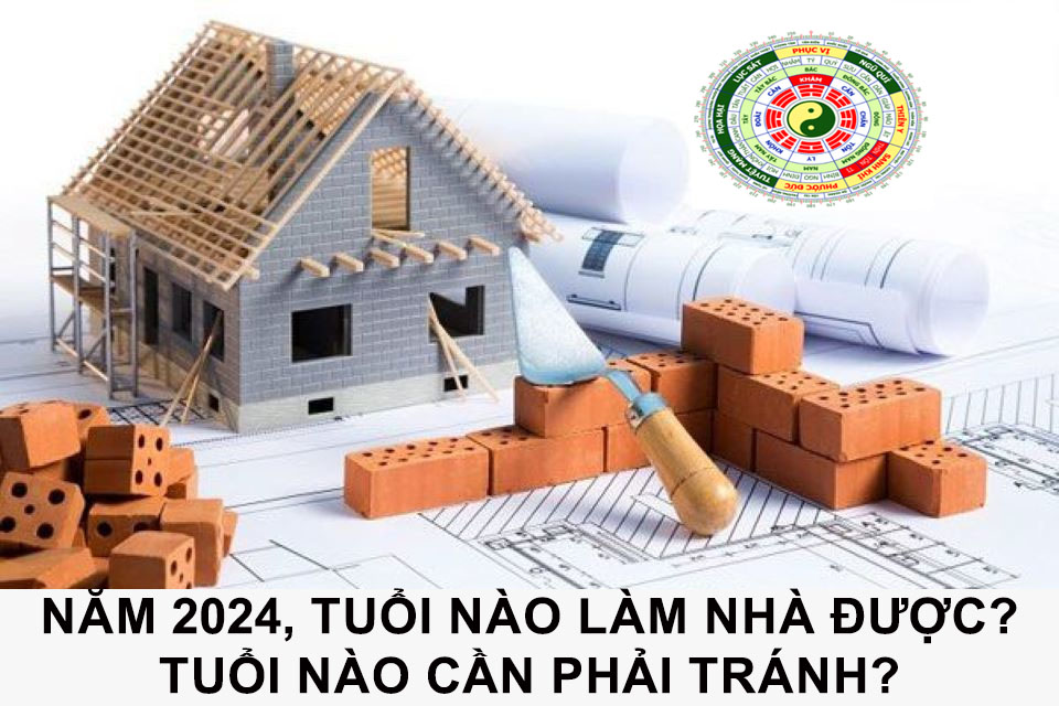Năm 2024, Tuổi Nào Làm Nhà Được? Tuổi Nào Cần Phải Tránh?